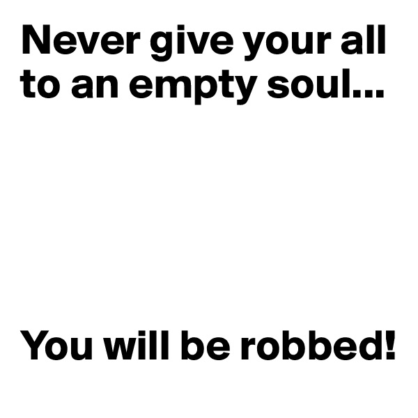 Never give your all to an empty soul...





You will be robbed!
