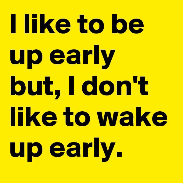 I like to be up early but, I don't like to wake up early.