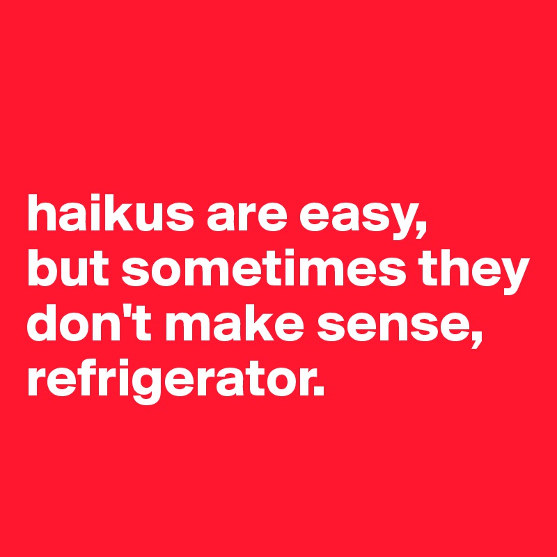 


haikus are easy,
but sometimes they don't make sense,
refrigerator. 

