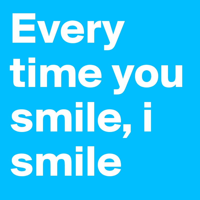 Every time you smile, i smile