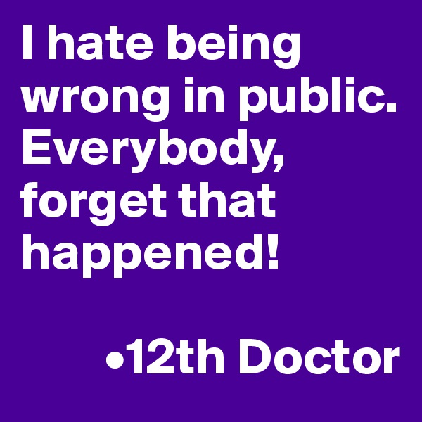 I hate being wrong in public.
Everybody, forget that happened! 

        •12th Doctor 