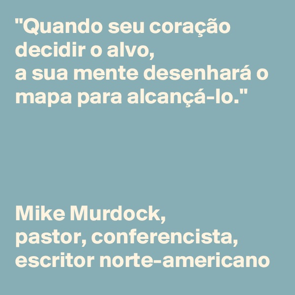 "Quando seu coração decidir o alvo, 
a sua mente desenhará o mapa para alcançá-lo." 




Mike Murdock, 
pastor, conferencista, escritor norte-americano