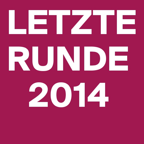 LETZTE RUNDE
   2014