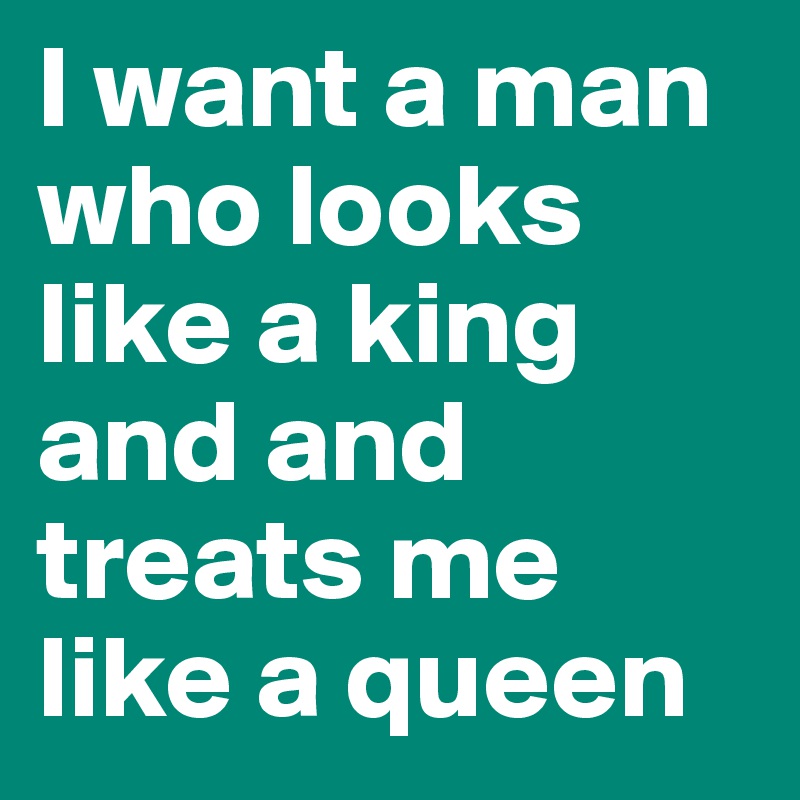 I want a man who looks like a king and and treats me like a queen