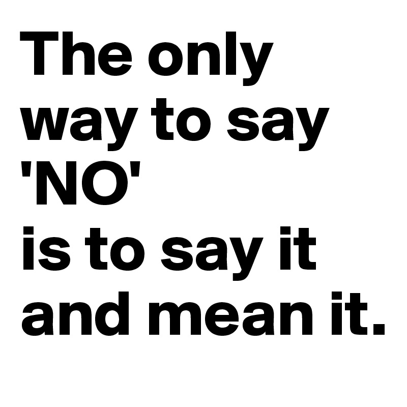 The only way to say 'NO'
is to say it and mean it.