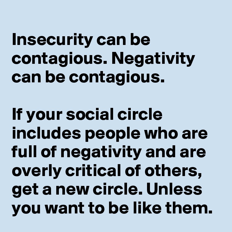 
Insecurity can be contagious. Negativity can be contagious. 

If your social circle includes people who are full of negativity and are overly critical of others, get a new circle. Unless you want to be like them.