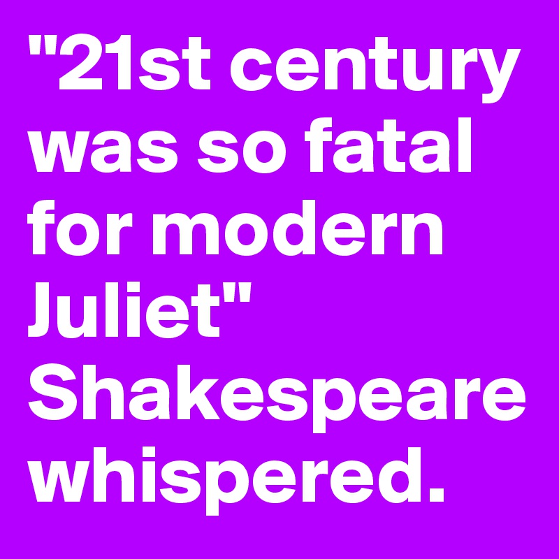 "21st century was so fatal for modern Juliet" Shakespeare whispered.
