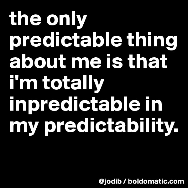 the only predictable thing about me is that i'm totally inpredictable in my predictability.
