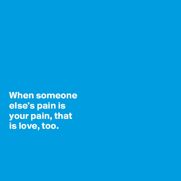 







When someone 
else's pain is     
your pain, that 
is love, too. 



