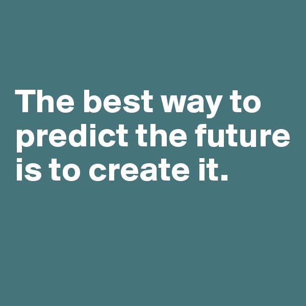 

The best way to predict the future is to create it.

