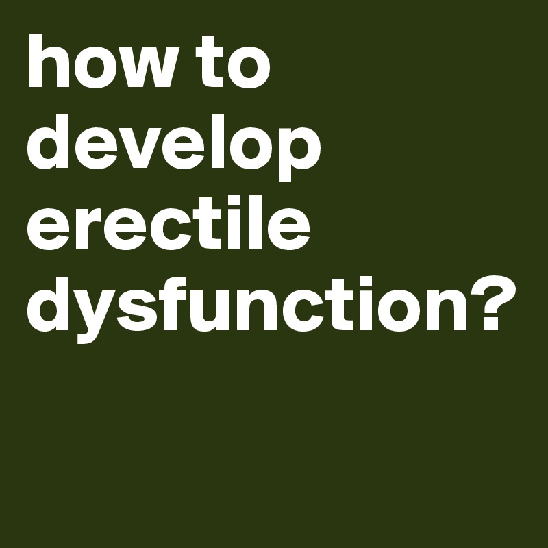 how to develop erectile dysfunction?

