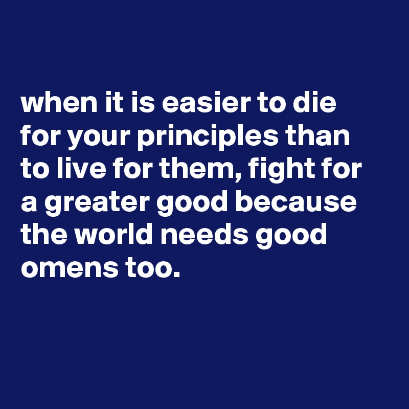 

when it is easier to die for your principles than to live for them, fight for a greater good because the world needs good omens too.


