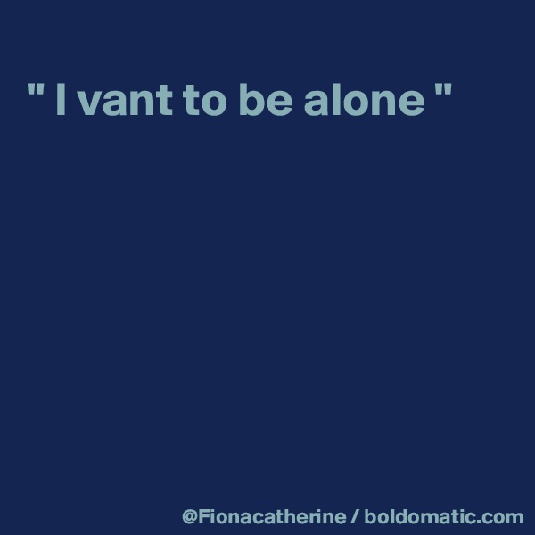 
" I vant to be alone "







