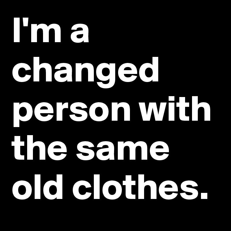 I'm a changed person with the same old clothes. 