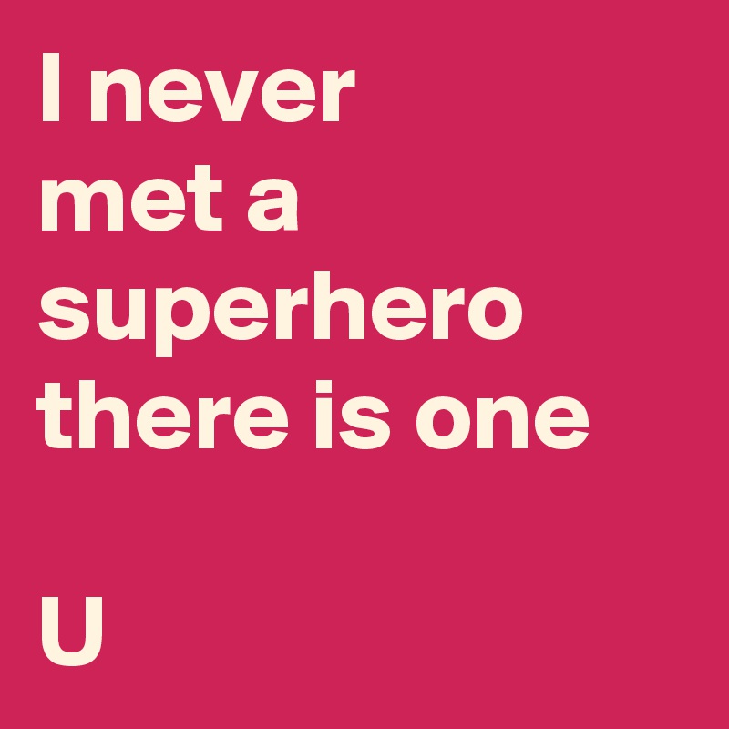 I never 
met a superhero there is one

U