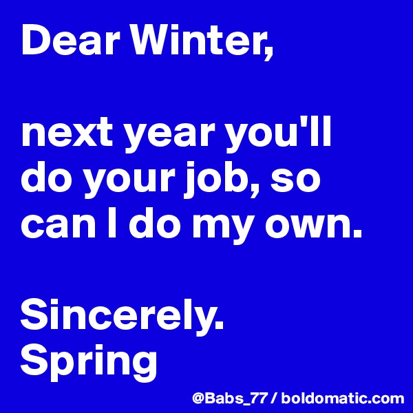 Dear Winter, 

next year you'll do your job, so can I do my own. 

Sincerely. 
Spring