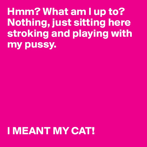 Hmm? What am I up to? Nothing, just sitting here stroking and playing with my pussy. 







I MEANT MY CAT!   