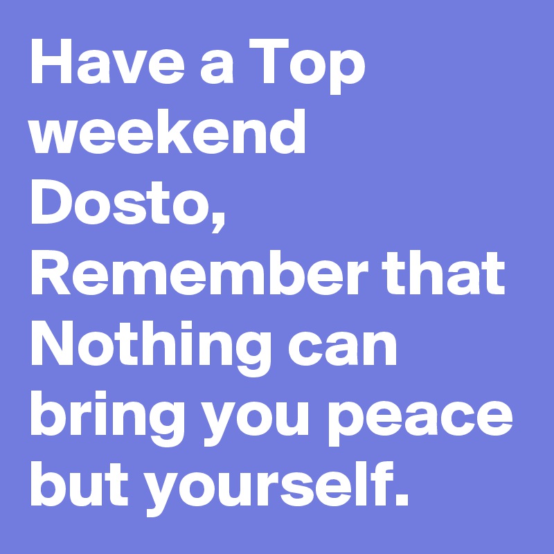 Have a Top weekend Dosto, Remember that Nothing can bring you peace but yourself.