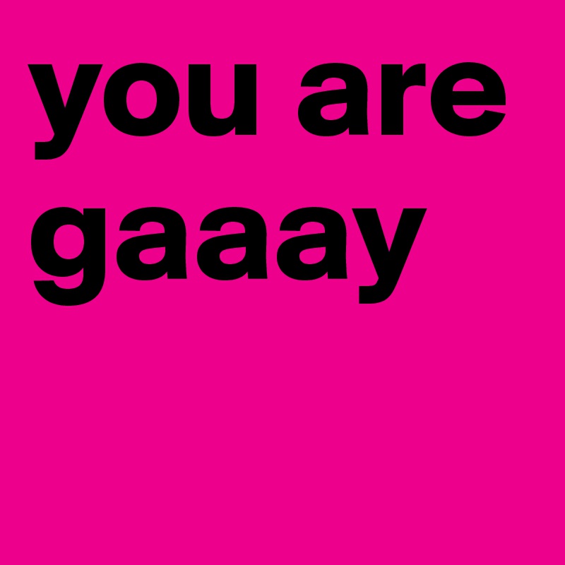 you are
gaaay