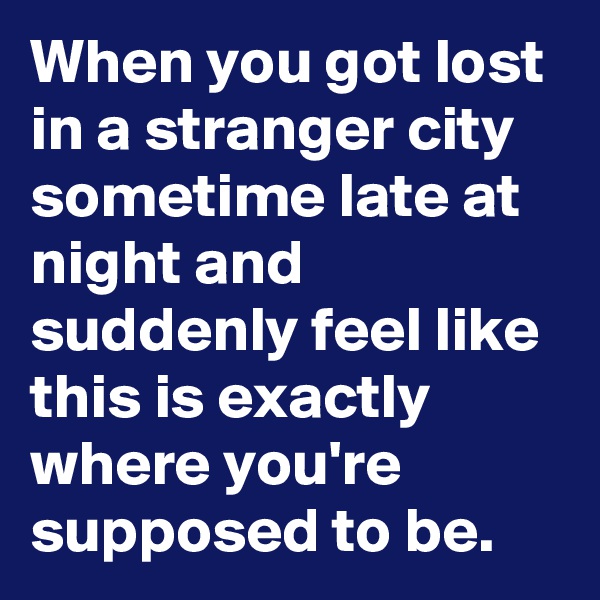 When you got lost in a stranger city sometime late at night and suddenly feel like this is exactly where you're supposed to be. 