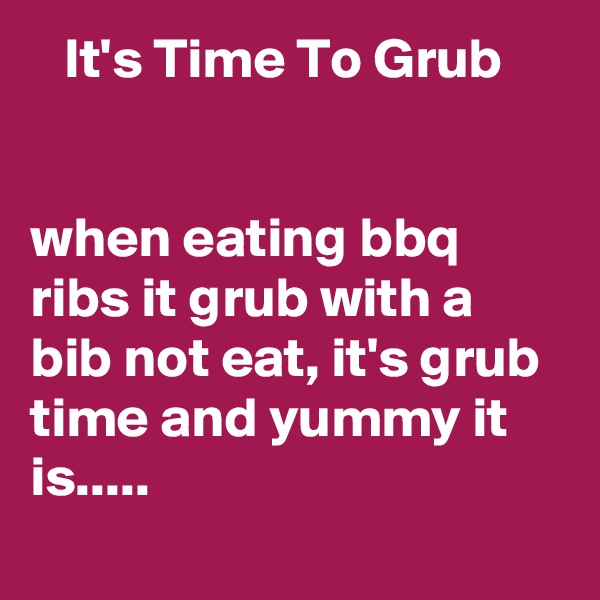    It's Time To Grub


when eating bbq ribs it grub with a bib not eat, it's grub time and yummy it is.....
