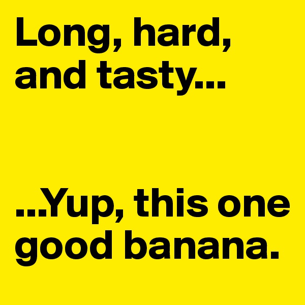 Long, hard, and tasty... 


...Yup, this one good banana. 
