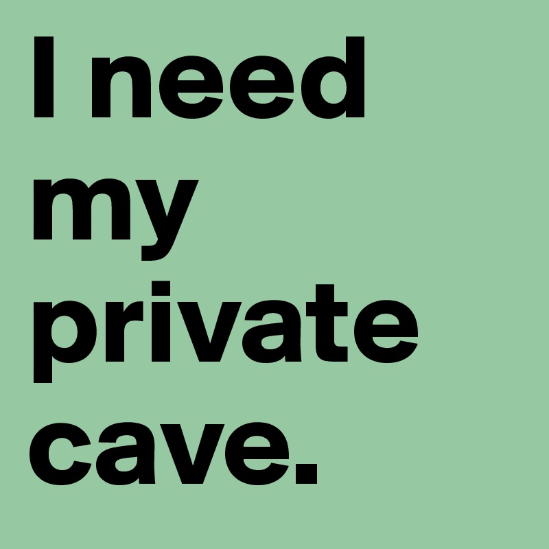 I need my private cave. 