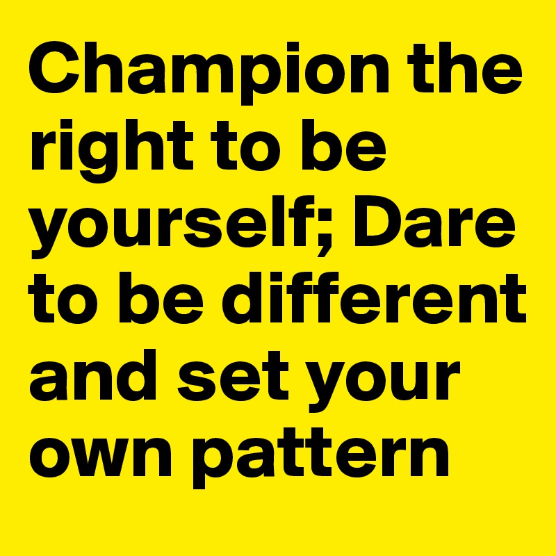 Champion the right to be yourself; Dare to be different and set your own pattern