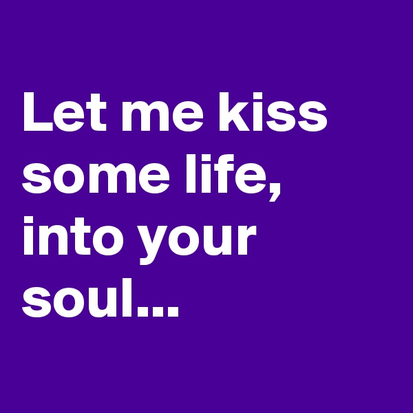 
Let me kiss some life, into your soul...
