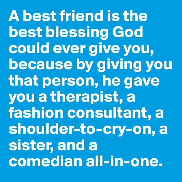 A best friend is the best blessing God could ever give you, because by giving you that person, he gave you a therapist, a fashion consultant, a shoulder-to-cry-on, a sister, and a comedian all-in-one. 