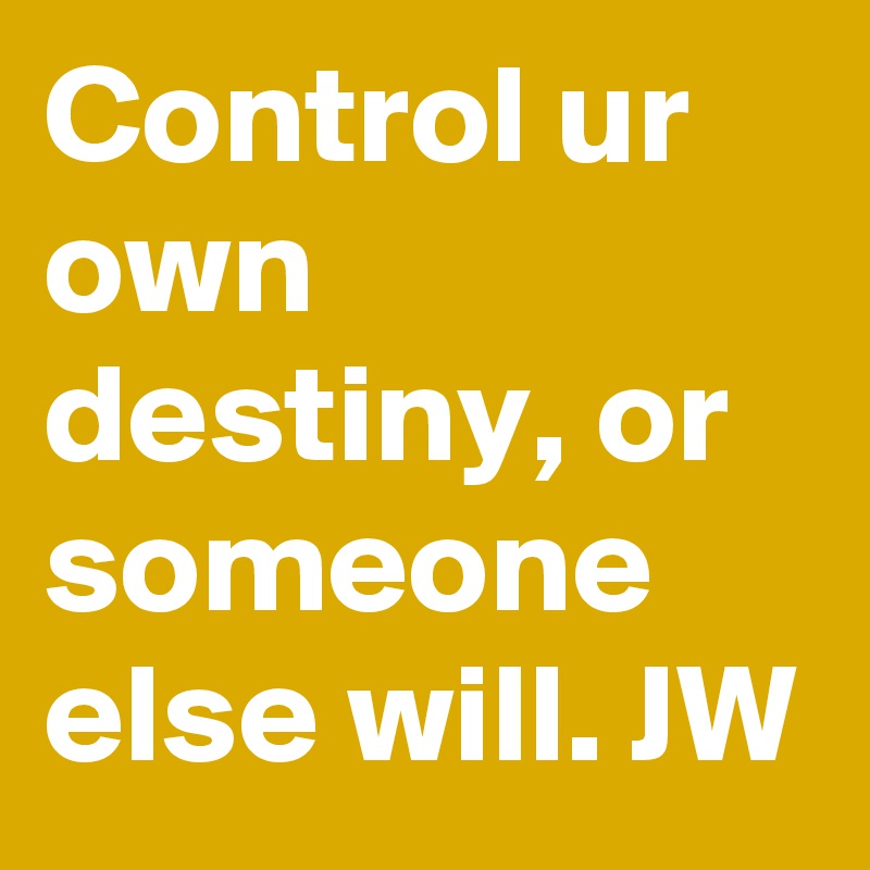Control ur own destiny, or  someone else will. JW