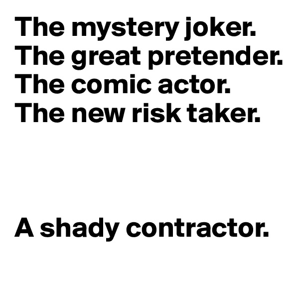 The mystery joker.
The great pretender.
The comic actor.
The new risk taker.



A shady contractor.
