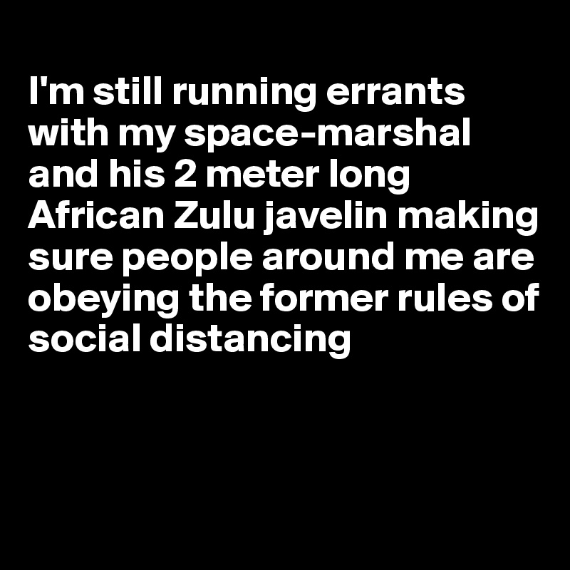 
I'm still running errants with my space-marshal and his 2 meter long African Zulu javelin making sure people around me are obeying the former rules of social distancing



