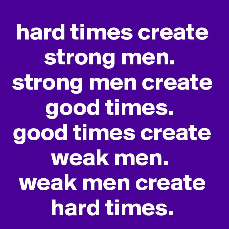 hard times create strong men. 
strong men create good times. 
good times create weak men. 
weak men create hard times.