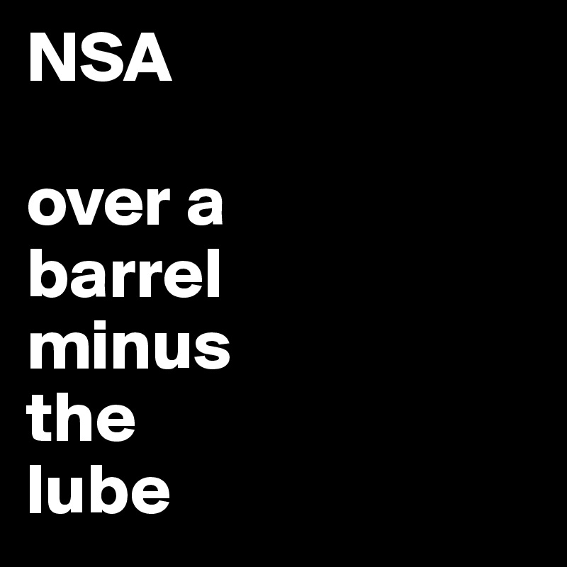 NSA

over a 
barrel 
minus 
the 
lube