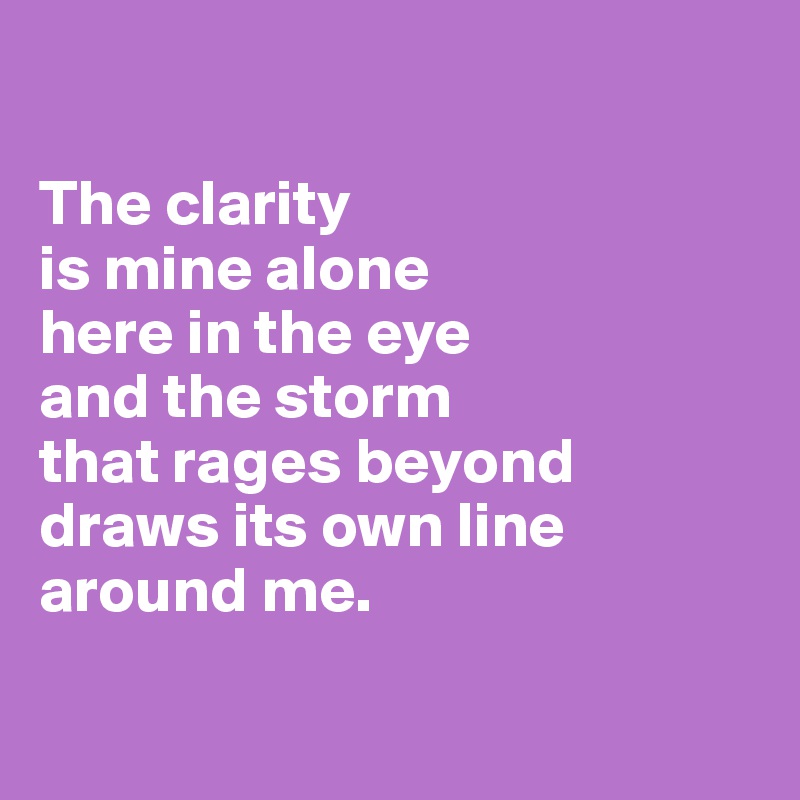 

The clarity 
is mine alone
here in the eye 
and the storm 
that rages beyond draws its own line around me.

