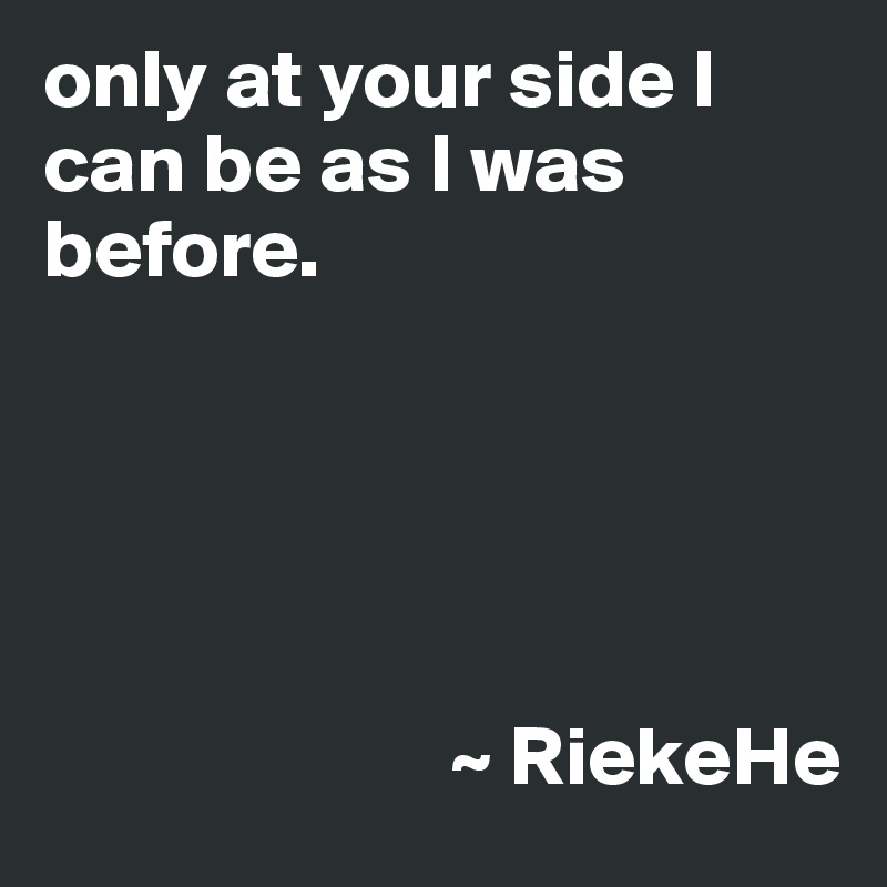 only at your side I can be as I was before.




                         
                        ~ RiekeHe