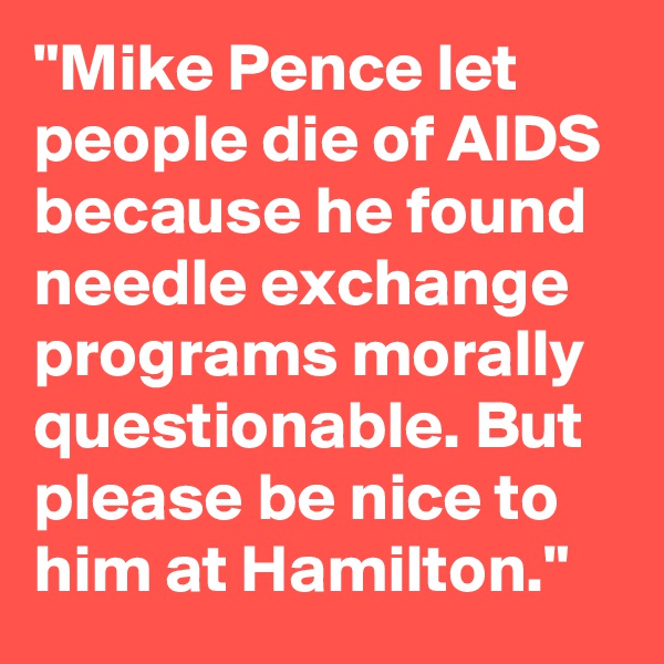 "Mike Pence let people die of AIDS because he found needle exchange programs morally questionable. But please be nice to him at Hamilton."