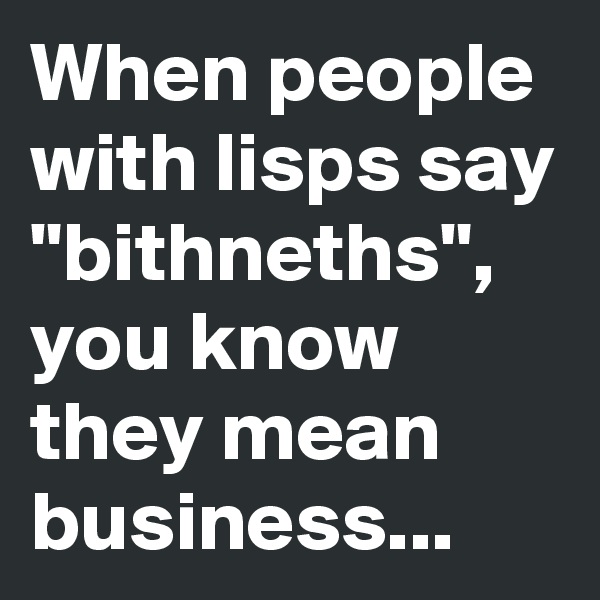 When people with lisps say "bithneths", you know they mean business...