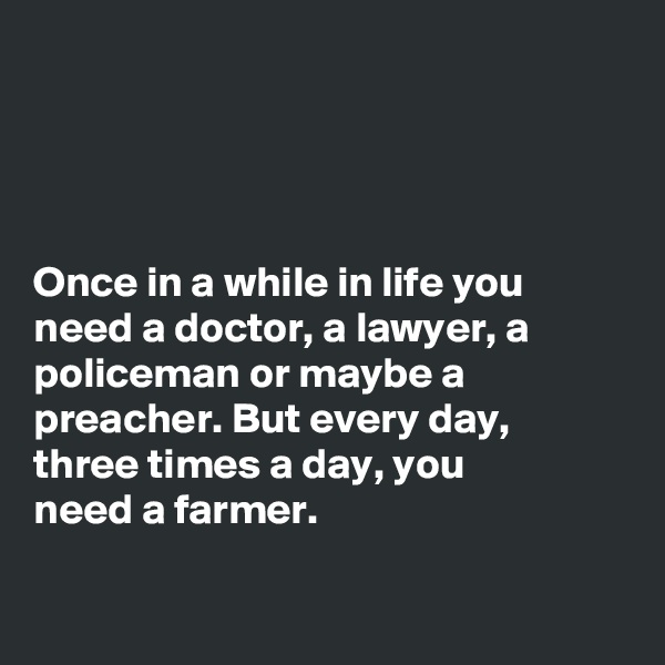 




Once in a while in life you need a doctor, a lawyer, a policeman or maybe a preacher. But every day,   three times a day, you          need a farmer. 

