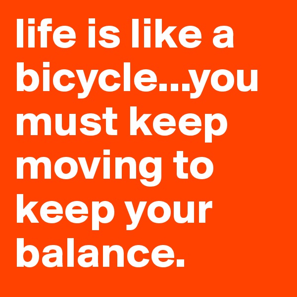 life is like a bicycle...you must keep moving to keep your balance. 