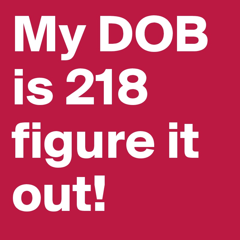 My DOB is 218 figure it out!