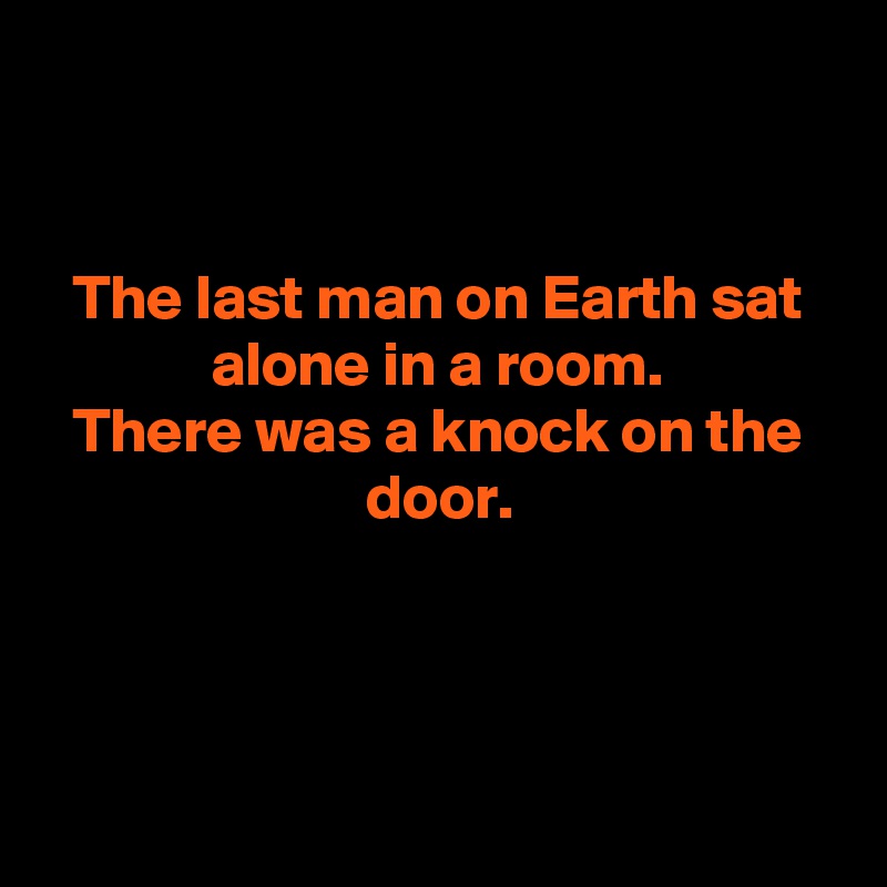 


The last man on Earth sat alone in a room.
There was a knock on the door.




