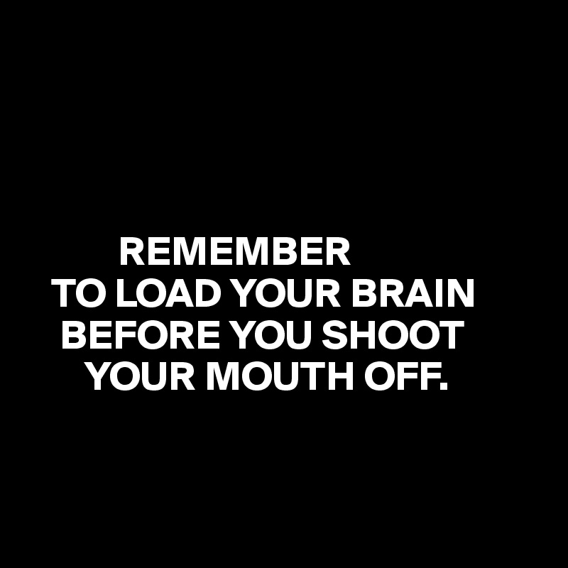 




           REMEMBER
   TO LOAD YOUR BRAIN
    BEFORE YOU SHOOT
       YOUR MOUTH OFF. 
 

                        