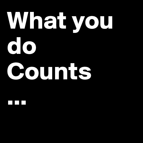 What you do
Counts
...
