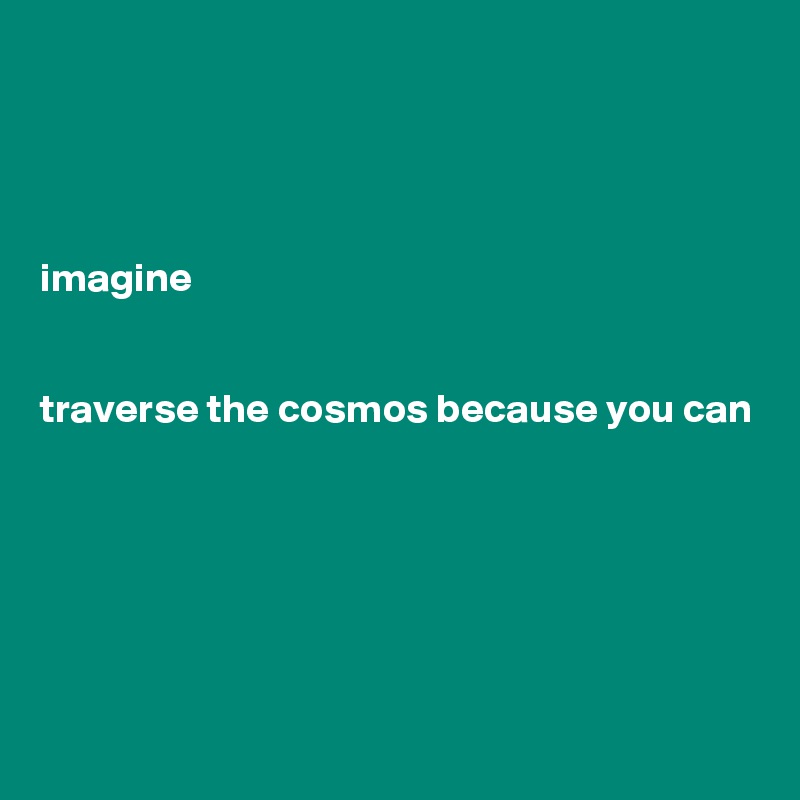 




imagine


traverse the cosmos because you can





