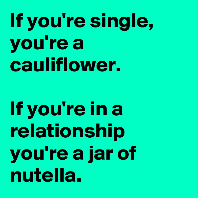 If you're single, you're a cauliflower.

If you're in a relationship you're a jar of nutella.