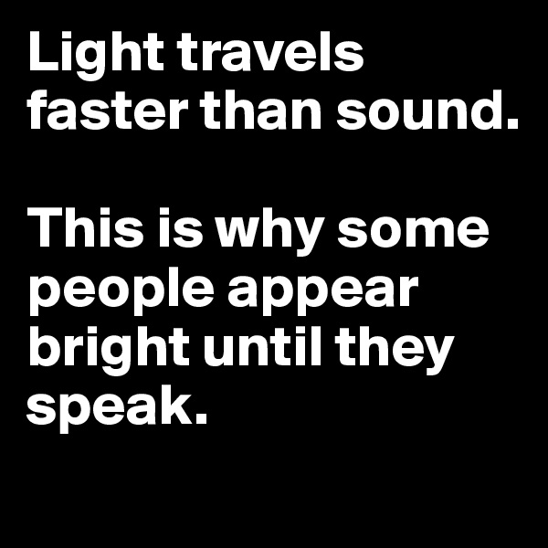 Light travels faster than sound.

This is why some people appear bright until they speak.
