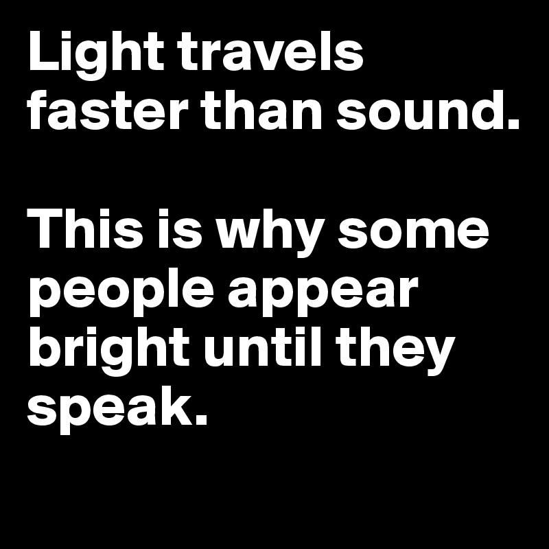 Light travels faster than sound.

This is why some people appear bright until they speak.
