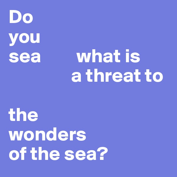 Do 
you 
sea         what is       
                a threat to 

the 
wonders 
of the sea?                                          